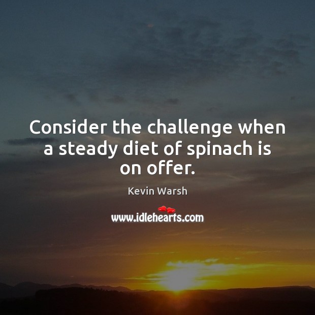 Consider the challenge when a steady diet of spinach is on offer. Kevin Warsh Picture Quote