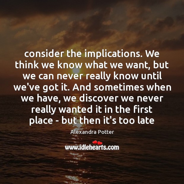 Consider the implications. We think we know what we want, but we Alexandra Potter Picture Quote