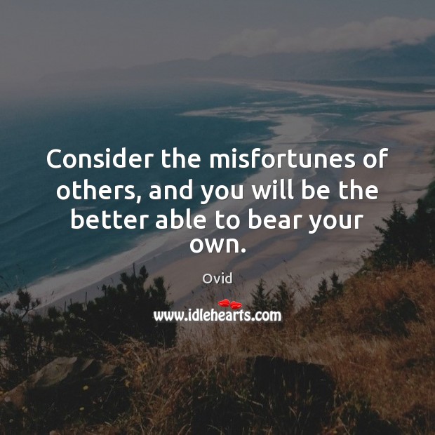 Consider the misfortunes of others, and you will be the better able to bear your own. Ovid Picture Quote