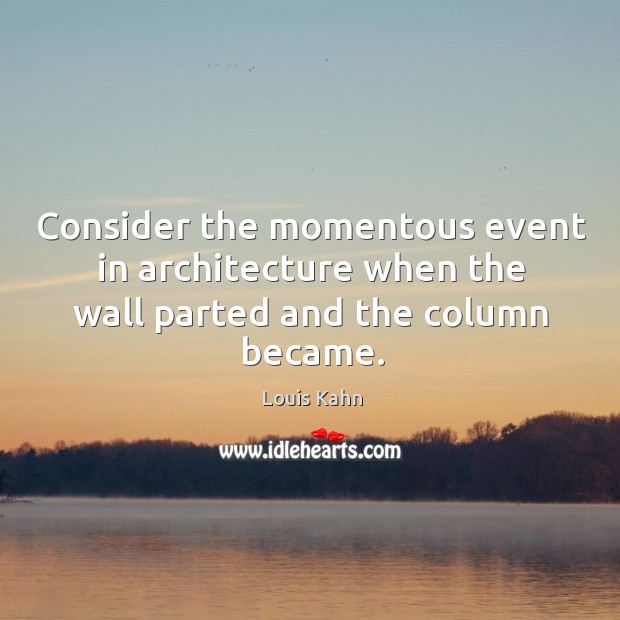 Consider the momentous event in architecture when the wall parted and the column became. Louis Kahn Picture Quote