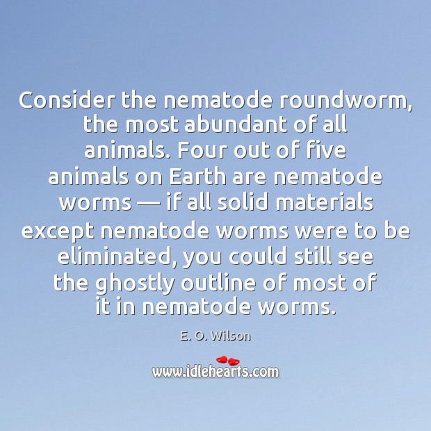 Consider the nematode roundworm, the most abundant of all animals. Four out E. O. Wilson Picture Quote