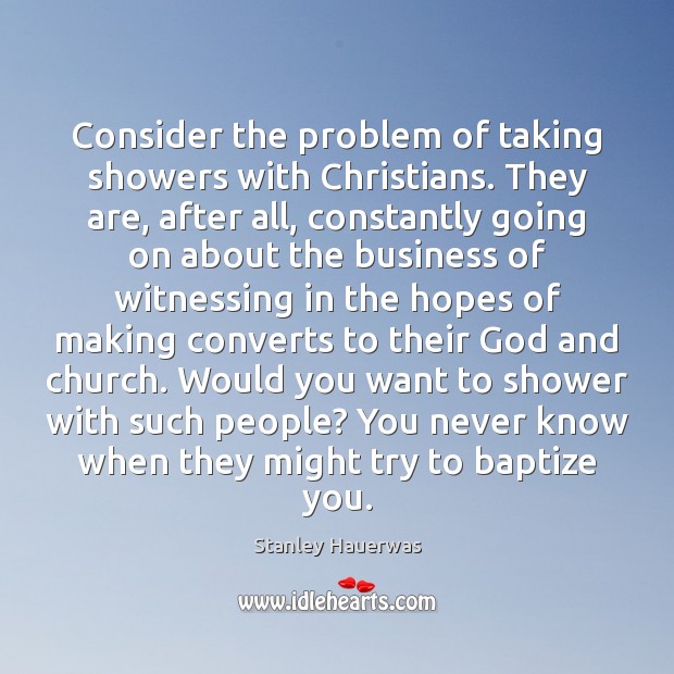Consider the problem of taking showers with Christians. They are, after all, Stanley Hauerwas Picture Quote