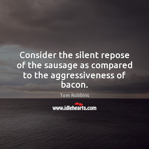Consider the silent repose of the sausage as compared to the aggressiveness of bacon. 