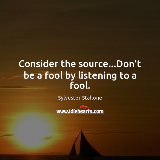 Consider the source…Don’t be a fool by listening to a fool. Sylvester Stallone Picture Quote
