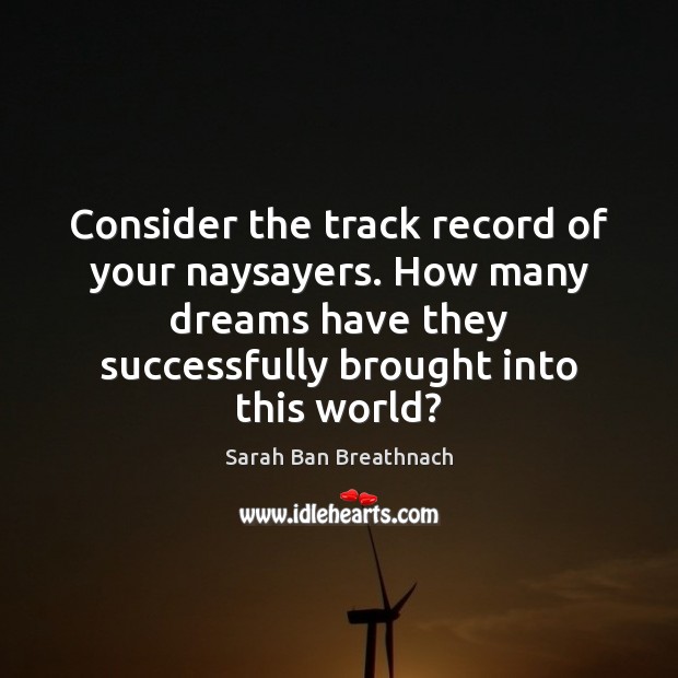 Consider the track record of your naysayers. How many dreams have they Sarah Ban Breathnach Picture Quote