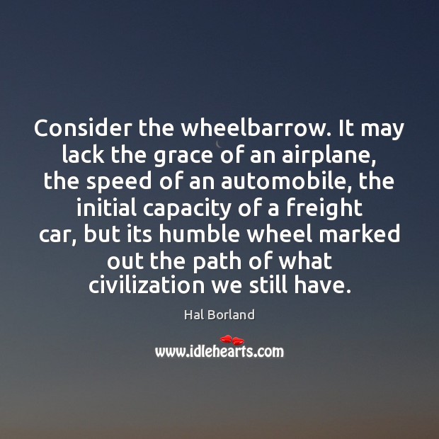 Consider the wheelbarrow. It may lack the grace of an airplane, the Hal Borland Picture Quote