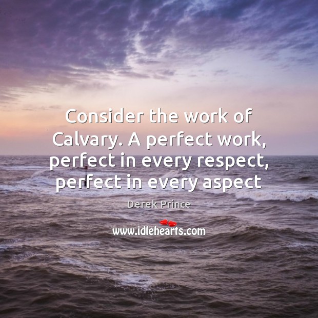 Consider the work of Calvary. A perfect work, perfect in every respect, Derek Prince Picture Quote