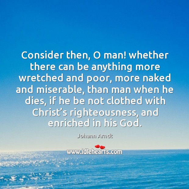 Consider then, o man! whether there can be anything more wretched and poor, more naked and miserable Johann Arndt Picture Quote