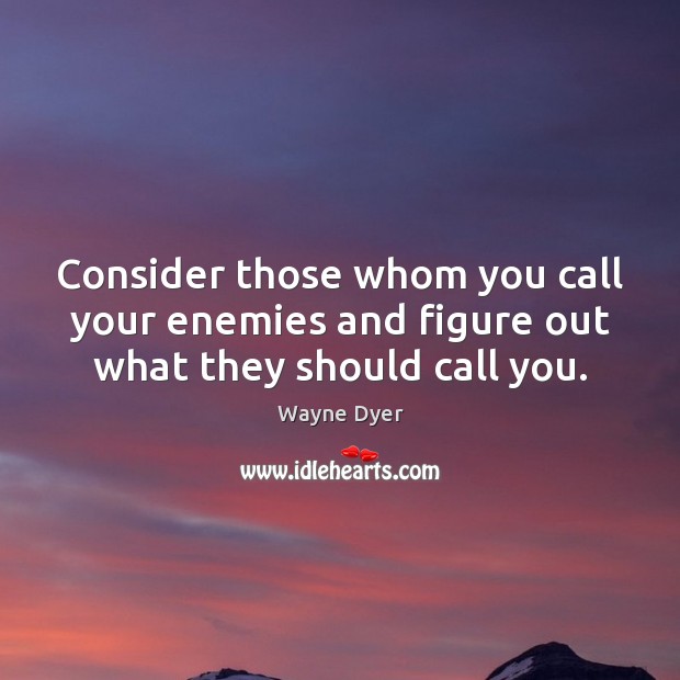 Consider those whom you call your enemies and figure out what they should call you. Image