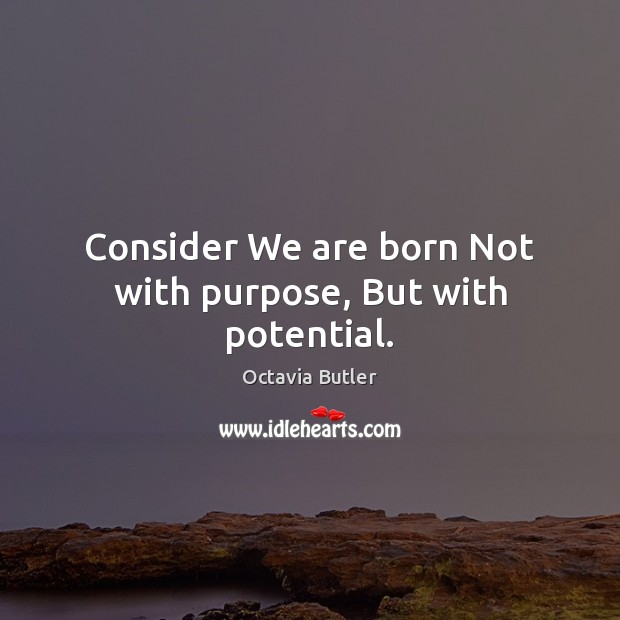Consider We are born Not with purpose, But with potential. Octavia Butler Picture Quote