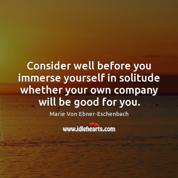 Consider well before you immerse yourself in solitude whether your own company Marie Von Ebner-Eschenbach Picture Quote