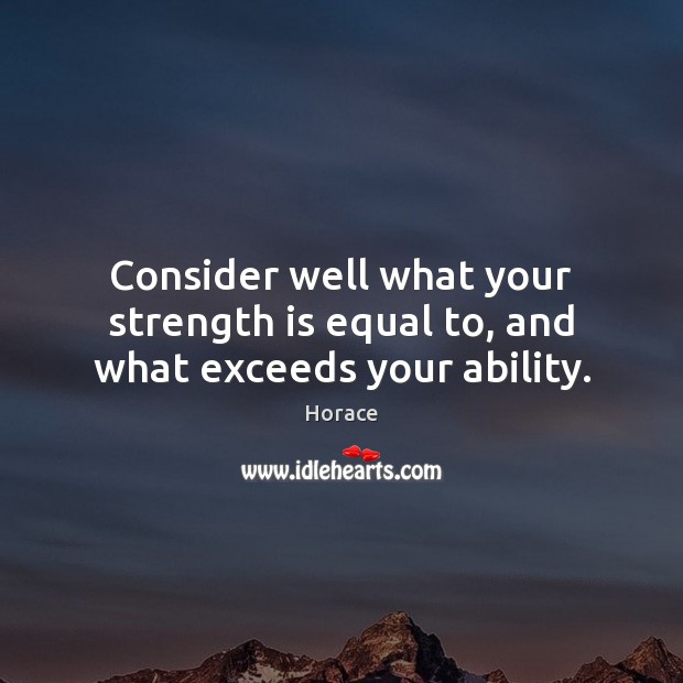 Consider well what your strength is equal to, and what exceeds your ability. Horace Picture Quote