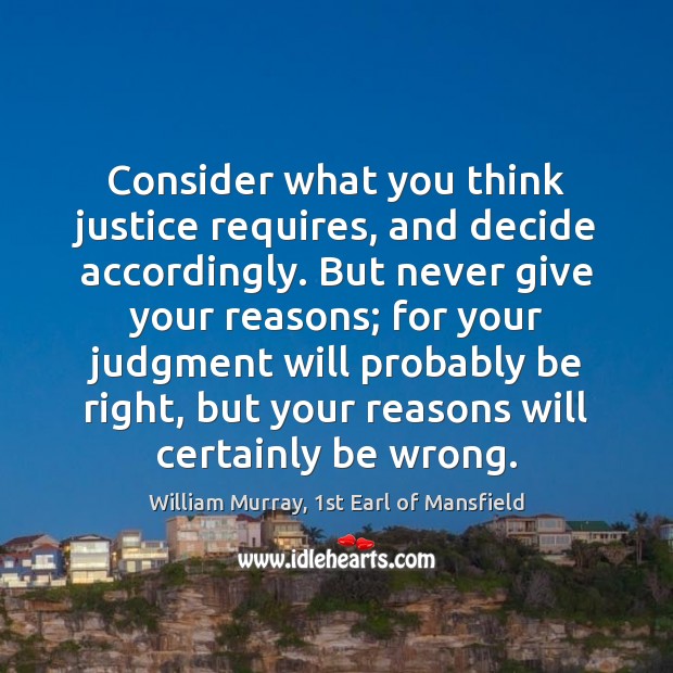 Consider what you think justice requires, and decide accordingly. But never give William Murray, 1st Earl of Mansfield Picture Quote