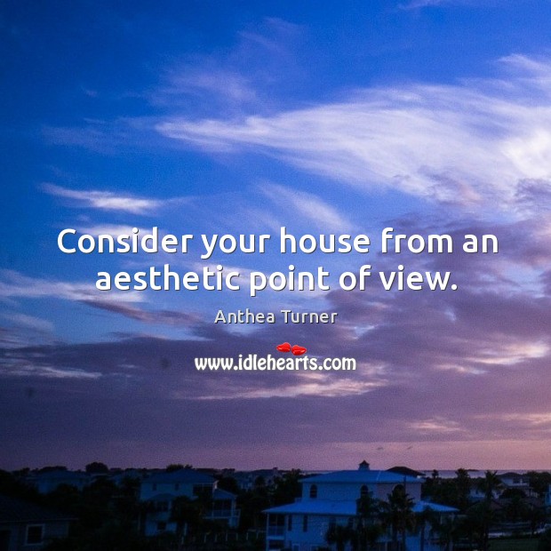 Consider your house from an aesthetic point of view. Anthea Turner Picture Quote