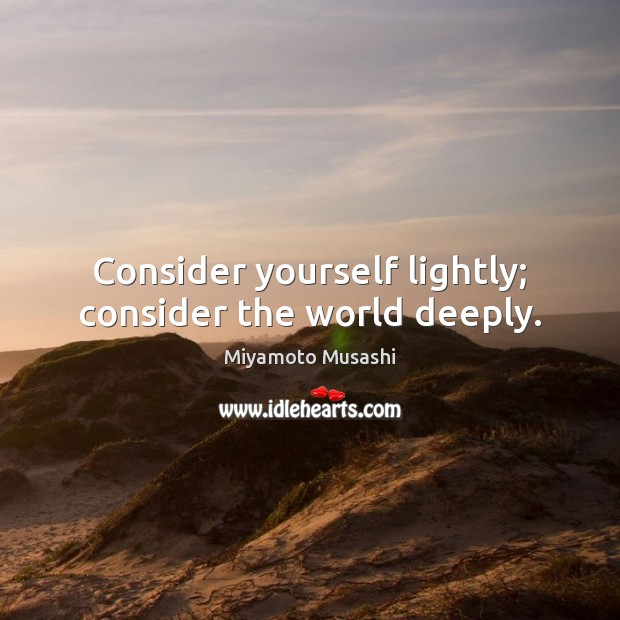 Consider yourself lightly; consider the world deeply. Miyamoto Musashi Picture Quote