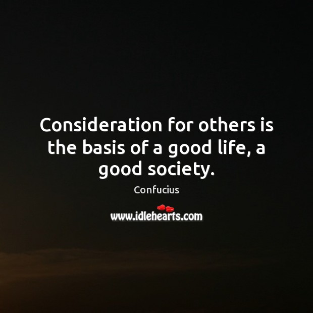 Consideration for others is the basis of a good life, a good society. Confucius Picture Quote
