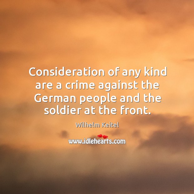 Consideration of any kind are a crime against the german people and the soldier at the front. Wilhelm Keitel Picture Quote