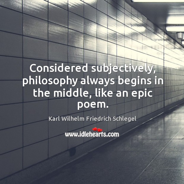 Considered subjectively, philosophy always begins in the middle, like an epic poem. Karl Wilhelm Friedrich Schlegel Picture Quote