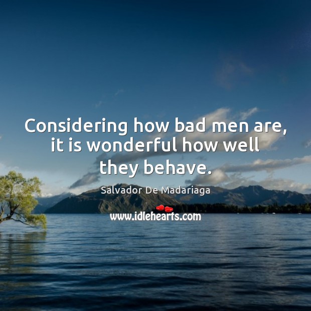 Considering how bad men are, it is wonderful how well they behave. Salvador De Madariaga Picture Quote