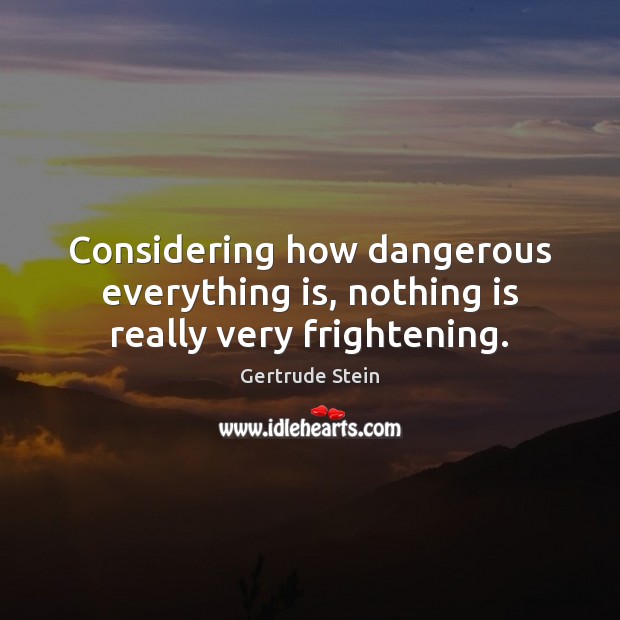 Considering how dangerous everything is, nothing is really very frightening. Gertrude Stein Picture Quote
