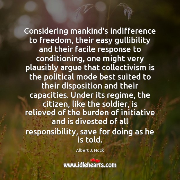 Considering mankind’s indifference to freedom, their easy gullibility and their facile response Albert J. Nock Picture Quote
