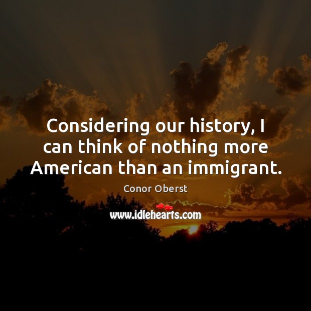 Considering our history, I can think of nothing more American than an immigrant. Conor Oberst Picture Quote