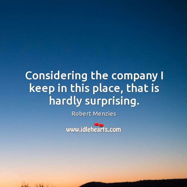 Considering the company I keep in this place, that is hardly surprising. Robert Menzies Picture Quote