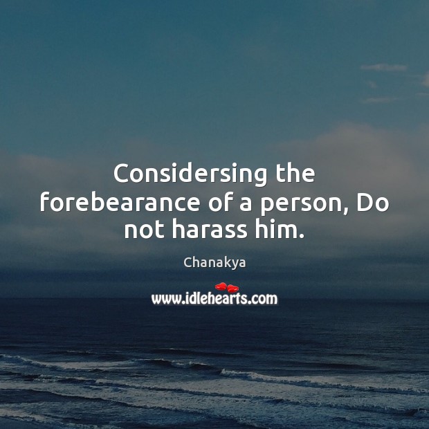 Considersing the forebearance of a person, Do not harass him. Chanakya Picture Quote