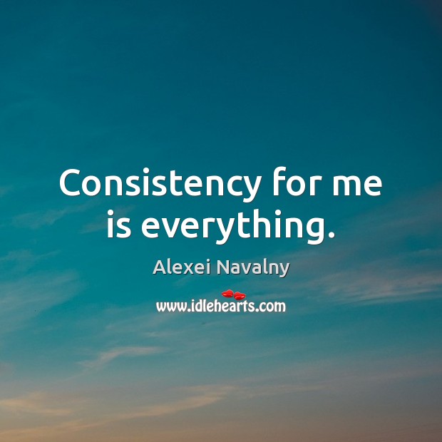 Consistency for me is everything. Alexei Navalny Picture Quote