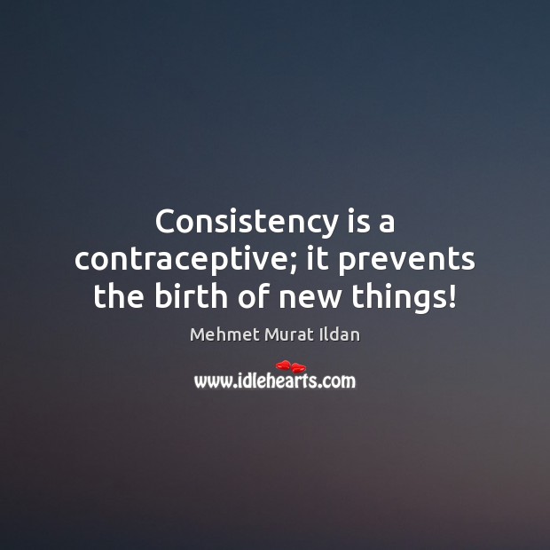 Consistency is a contraceptive; it prevents the birth of new things! Mehmet Murat Ildan Picture Quote