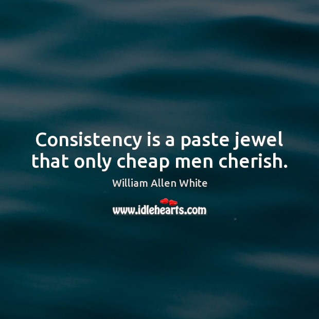 Consistency is a paste jewel that only cheap men cherish. William Allen White Picture Quote
