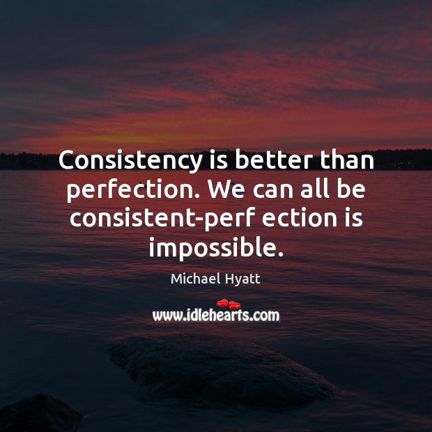 Consistency is better than perfection. We can all be consistent-perf ection is impossible. Michael Hyatt Picture Quote