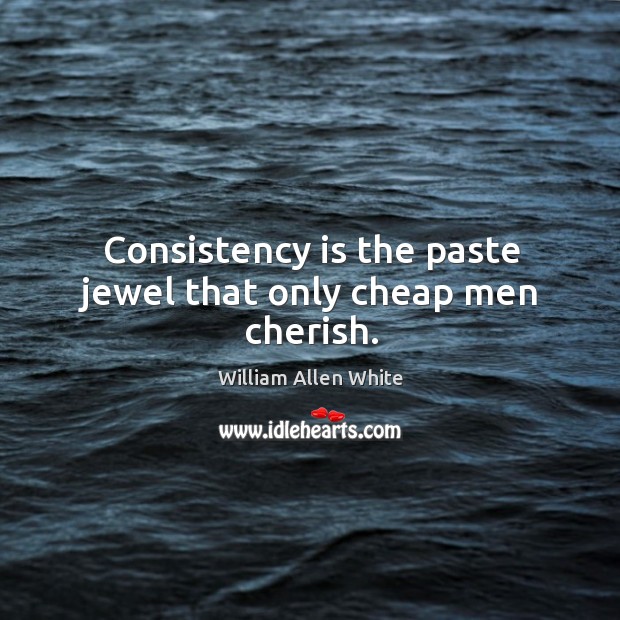 Consistency is the paste jewel that only cheap men cherish. Image