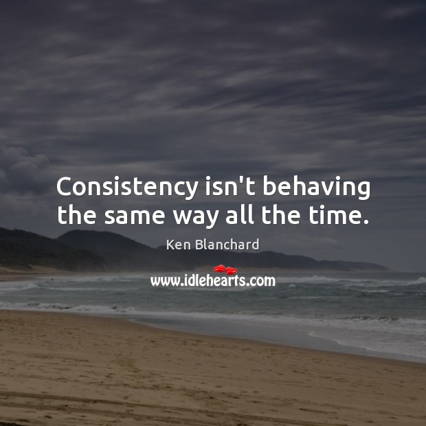 Consistency isn’t behaving the same way all the time. Ken Blanchard Picture Quote
