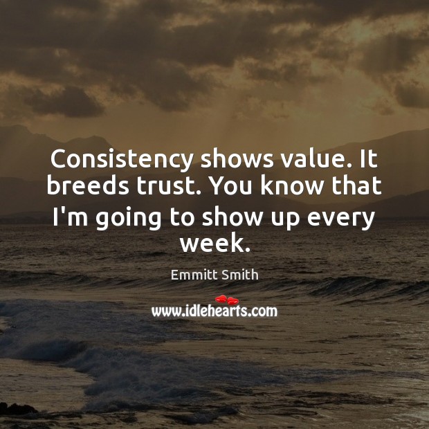 Consistency shows value. It breeds trust. You know that I’m going to show up every week. Emmitt Smith Picture Quote