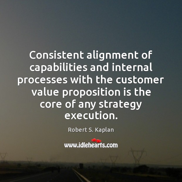 Consistent alignment of capabilities and internal processes with the customer value proposition Robert S. Kaplan Picture Quote