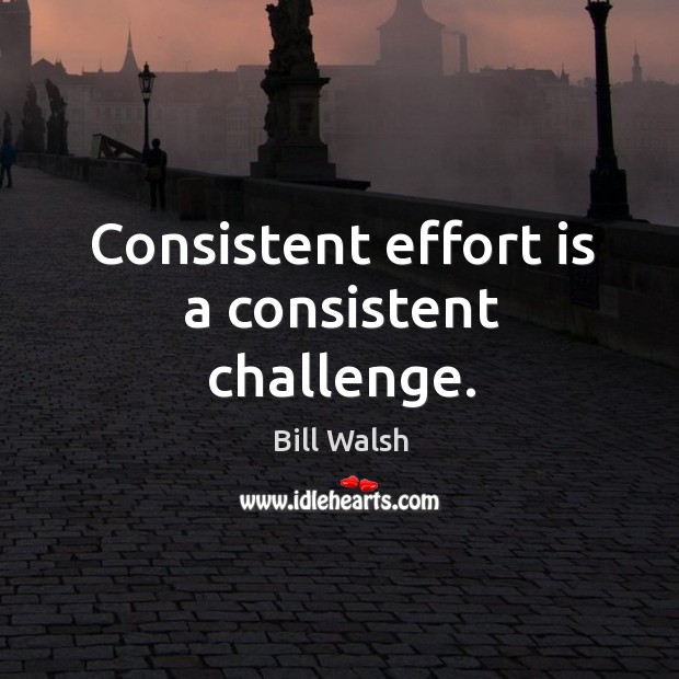 Consistent effort is a consistent challenge. Bill Walsh Picture Quote