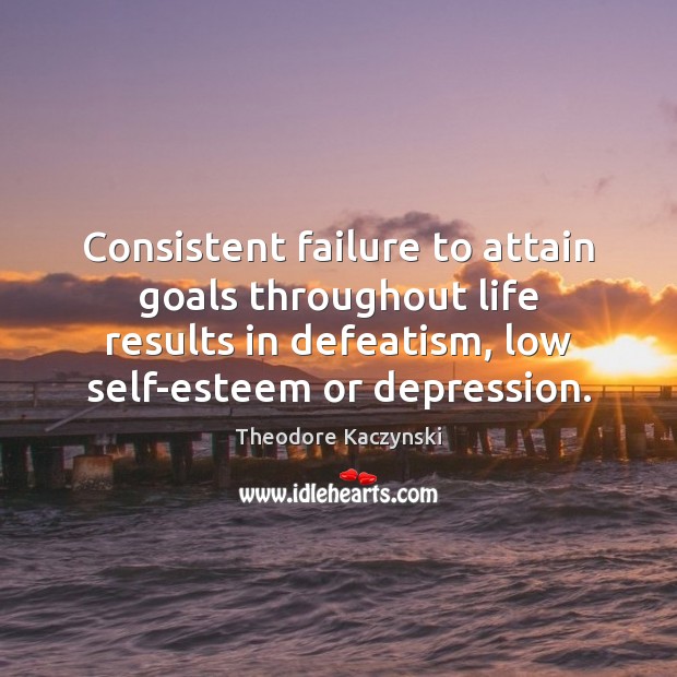 Consistent failure to attain goals throughout life results in defeatism, low self-esteem Theodore Kaczynski Picture Quote