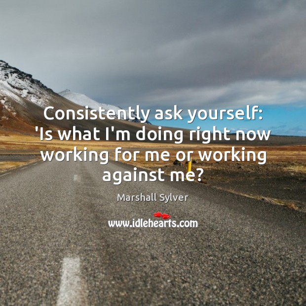 Consistently ask yourself: ‘Is what I’m doing right now working for me Image