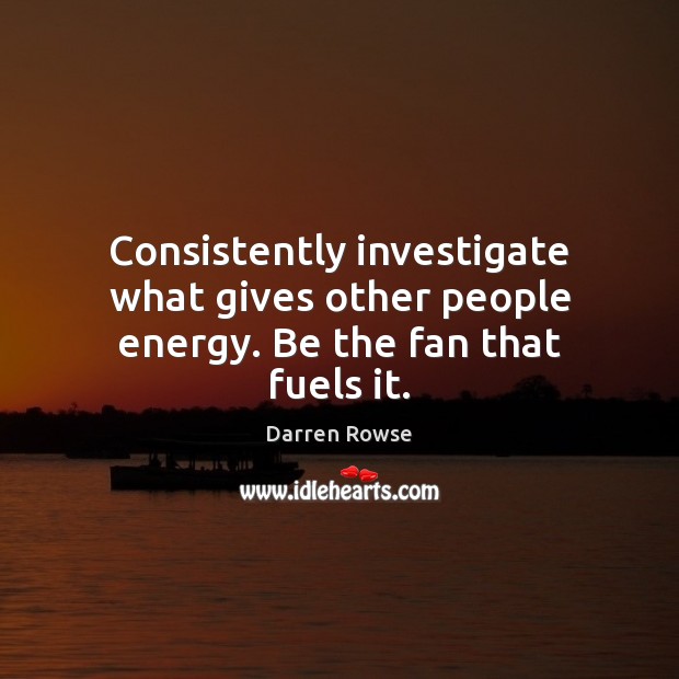 Consistently investigate what gives other people energy. Be the fan that fuels it. Darren Rowse Picture Quote