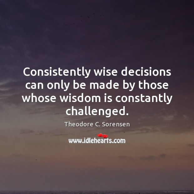 Consistently wise decisions can only be made by those whose wisdom is Theodore C. Sorensen Picture Quote