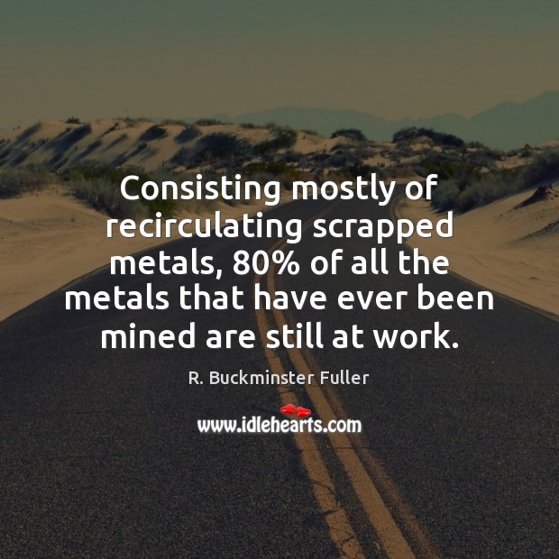 Consisting mostly of recirculating scrapped metals, 80% of all the metals that have R. Buckminster Fuller Picture Quote