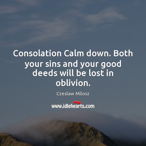 Consolation Calm down. Both your sins and your good deeds will be lost in oblivion. Czeslaw Milosz Picture Quote