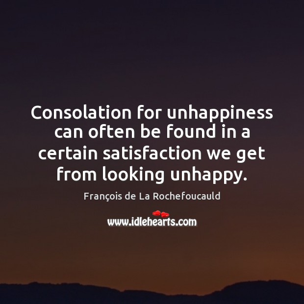 Consolation for unhappiness can often be found in a certain satisfaction we Image