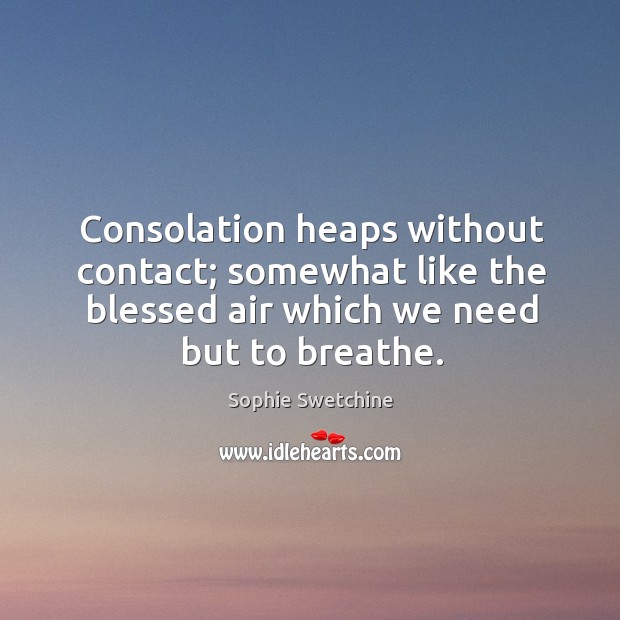 Consolation heaps without contact; somewhat like the blessed air which we need Sophie Swetchine Picture Quote