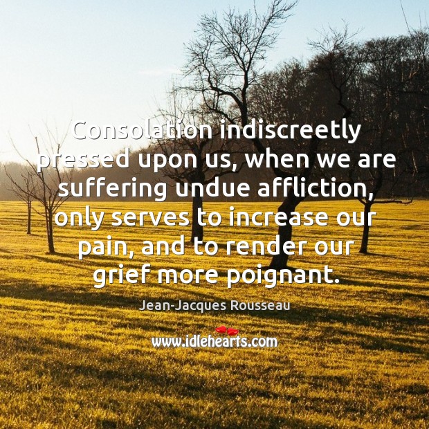 Consolation indiscreetly pressed upon us, when we are suffering undue affliction, only Jean-Jacques Rousseau Picture Quote