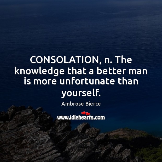 CONSOLATION, n. The knowledge that a better man is more unfortunate than yourself. Image