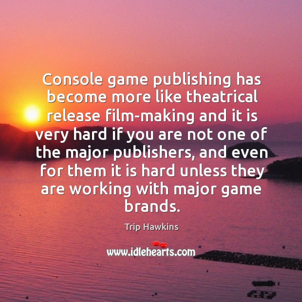 Console game publishing has become more like theatrical release film-making and it Trip Hawkins Picture Quote