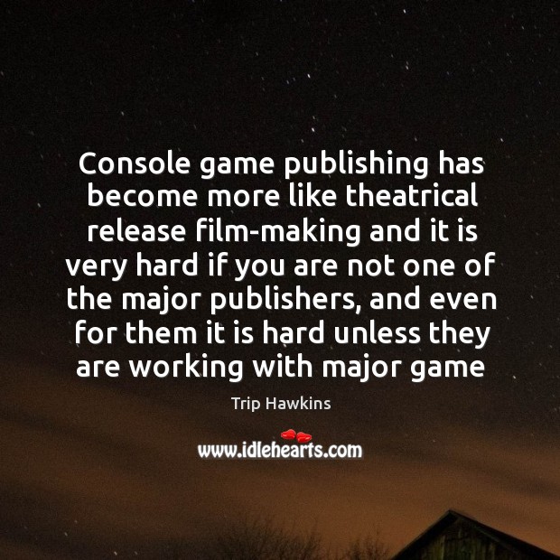 Console game publishing has become more like theatrical release film-making and Trip Hawkins Picture Quote
