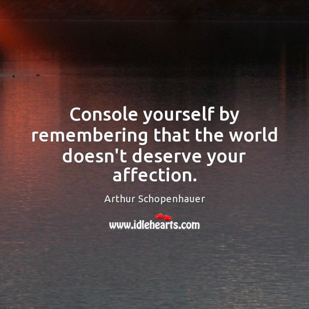 Console yourself by remembering that the world doesn’t deserve your affection. Arthur Schopenhauer Picture Quote